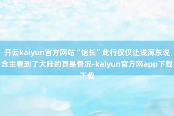 开云kaiyun官方网站“馆长”此行仅仅让浅薄东说念主看到了大陆的真是情况-kaiyun官方网app下载