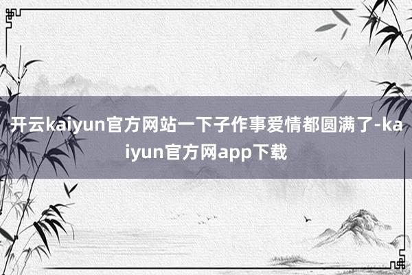 开云kaiyun官方网站一下子作事爱情都圆满了-kaiyun官方网app下载