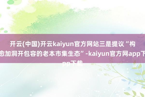 开云(中国)开云kaiyun官方网站　　三是提议“构建愈加洞开包容的老本市集生态”-kaiyun官方网app下载