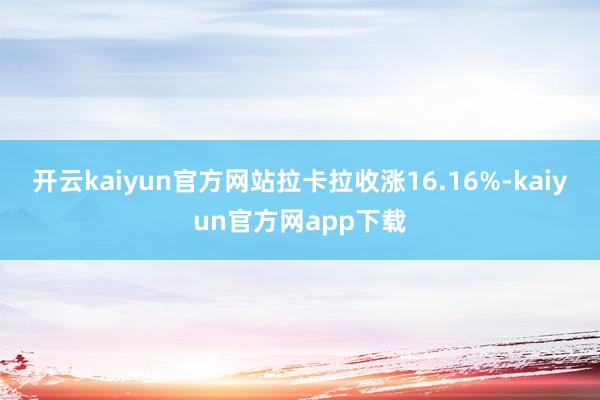 开云kaiyun官方网站拉卡拉收涨16.16%-kaiyun官方网app下载