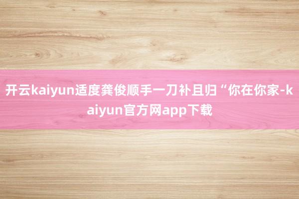 开云kaiyun适度龚俊顺手一刀补且归“你在你家-kaiyun官方网app下载