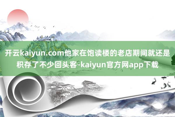 开云kaiyun.com他家在饱读楼的老店期间就还是积存了不少回头客-kaiyun官方网app下载
