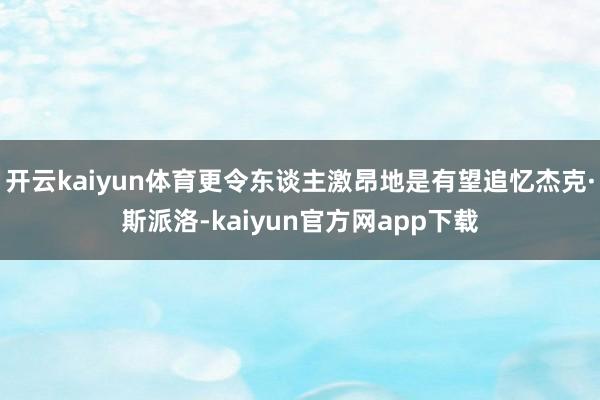 开云kaiyun体育更令东谈主激昂地是有望追忆杰克·斯派洛-kaiyun官方网app下载