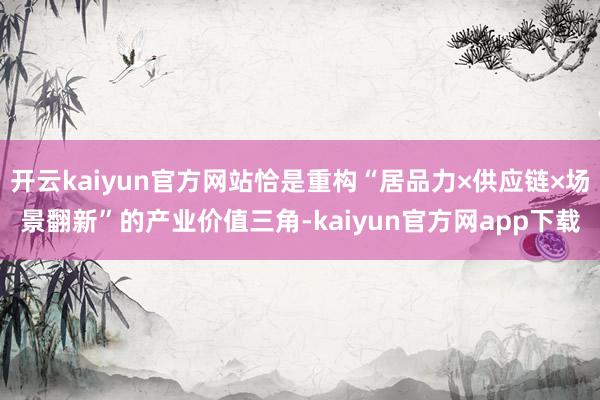 开云kaiyun官方网站恰是重构“居品力×供应链×场景翻新”的产业价值三角-kaiyun官方网app下载