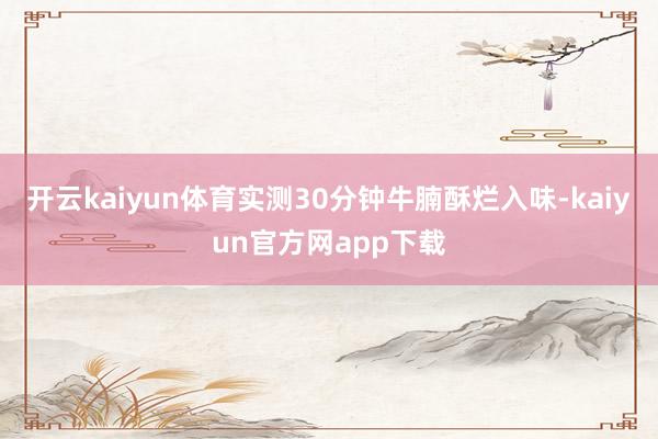 开云kaiyun体育实测30分钟牛腩酥烂入味-kaiyun官方网app下载