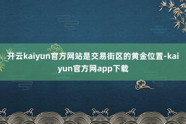 开云kaiyun官方网站是交易街区的黄金位置-kaiyun官方网app下载