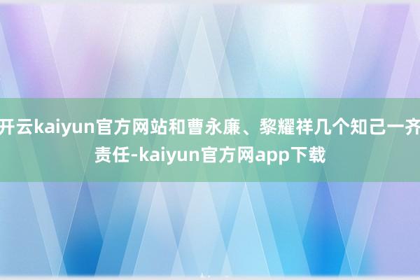 开云kaiyun官方网站和曹永廉、黎耀祥几个知己一齐责任-kaiyun官方网app下载