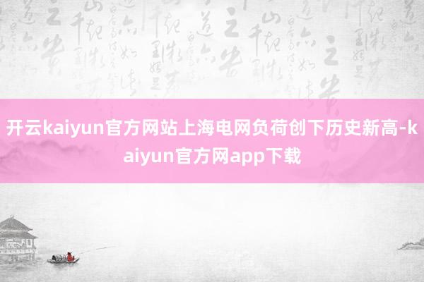 开云kaiyun官方网站上海电网负荷创下历史新高-kaiyun官方网app下载