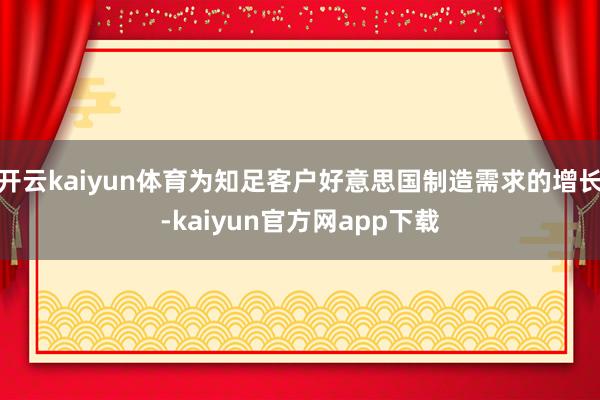 开云kaiyun体育为知足客户好意思国制造需求的增长-kaiyun官方网app下载