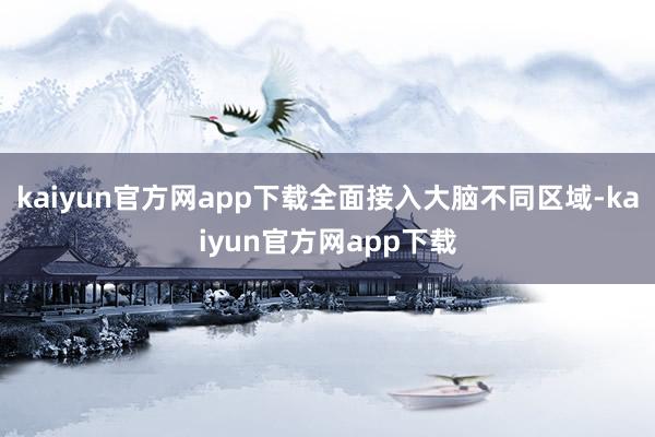 kaiyun官方网app下载全面接入大脑不同区域-kaiyun官方网app下载