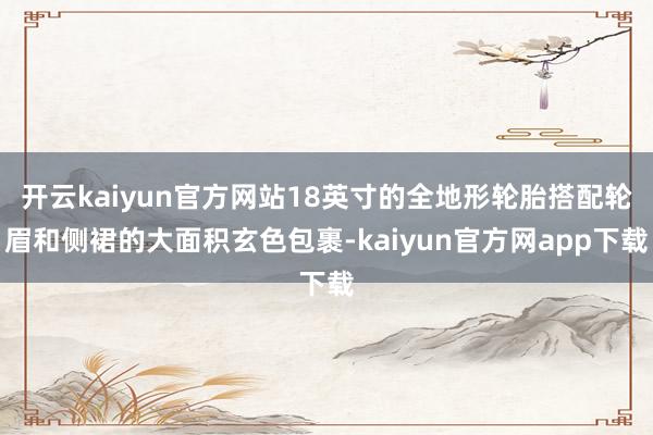 开云kaiyun官方网站18英寸的全地形轮胎搭配轮眉和侧裙的大面积玄色包裹-kaiyun官方网app下载