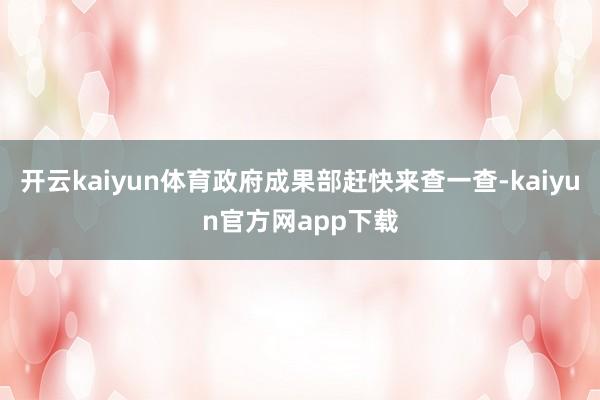 开云kaiyun体育政府成果部赶快来查一查-kaiyun官方网app下载