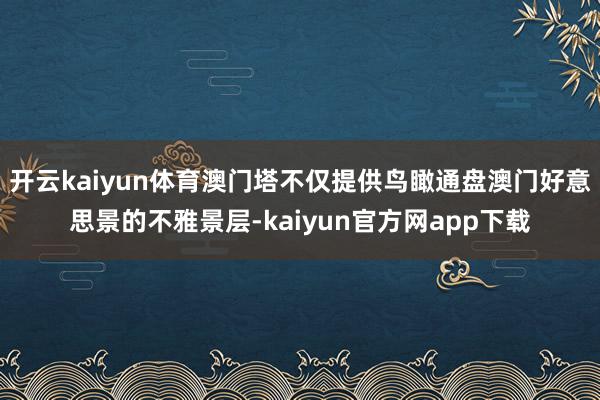开云kaiyun体育澳门塔不仅提供鸟瞰通盘澳门好意思景的不雅景层-kaiyun官方网app下载