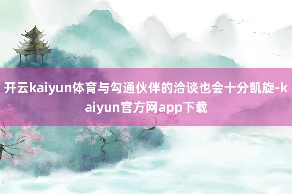 开云kaiyun体育与勾通伙伴的洽谈也会十分凯旋-kaiyun官方网app下载