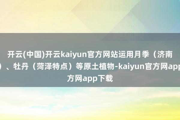 开云(中国)开云kaiyun官方网站运用月季（济南市花）、牡丹（菏泽特点）等原土植物-kaiyun官方网app下载