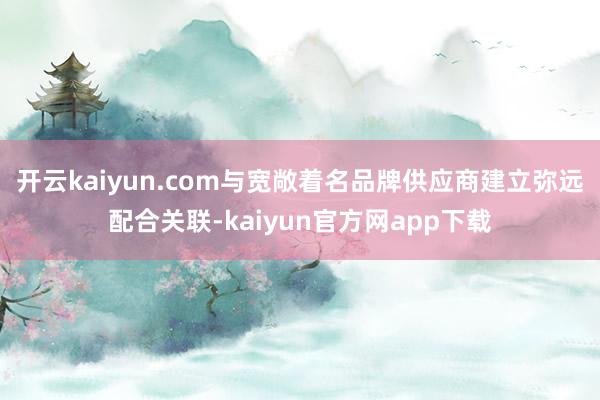 开云kaiyun.com与宽敞着名品牌供应商建立弥远配合关联-kaiyun官方网app下载
