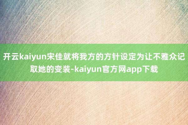 开云kaiyun宋佳就将我方的方针设定为让不雅众记取她的变装-kaiyun官方网app下载