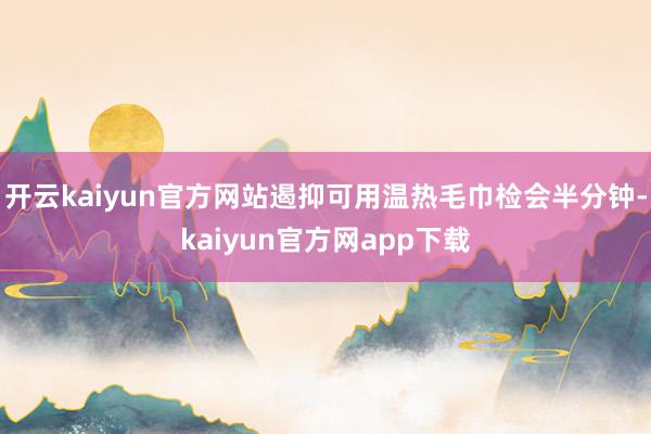 开云kaiyun官方网站遏抑可用温热毛巾检会半分钟-kaiyun官方网app下载