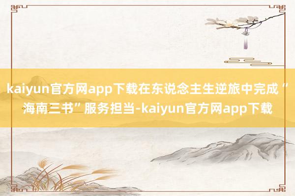 kaiyun官方网app下载在东说念主生逆旅中完成“海南三书”服务担当-kaiyun官方网app下载