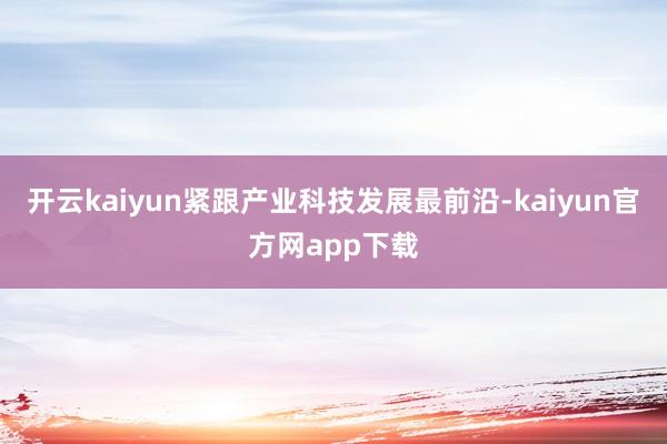 开云kaiyun紧跟产业科技发展最前沿-kaiyun官方网app下载