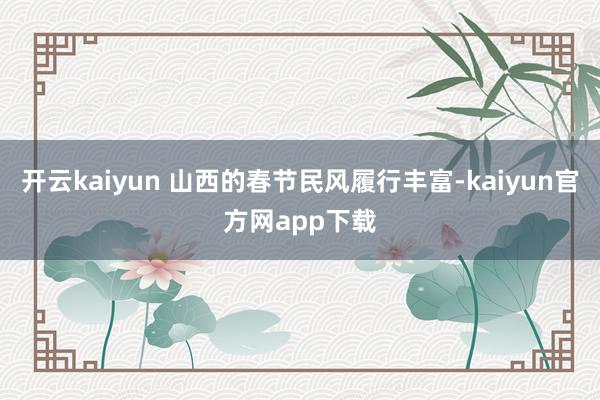 开云kaiyun 山西的春节民风履行丰富-kaiyun官方网app下载