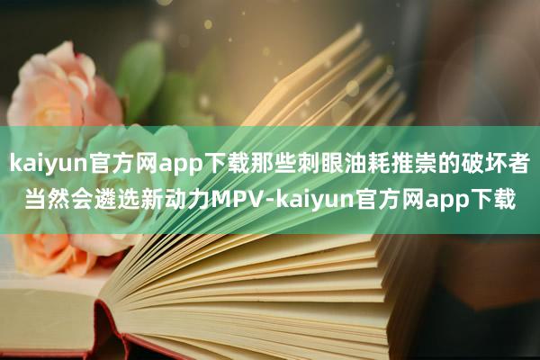 kaiyun官方网app下载那些刺眼油耗推崇的破坏者当然会遴选新动力MPV-kaiyun官方网app下载