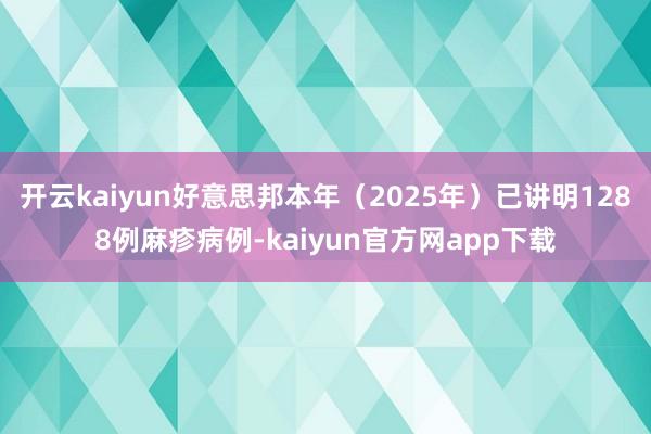 开云kaiyun好意思邦本年（2025年）已讲明1288例麻疹病例-kaiyun官方网app下载
