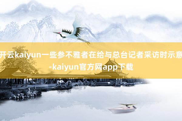 开云kaiyun一些参不雅者在给与总台记者采访时示意-kaiyun官方网app下载