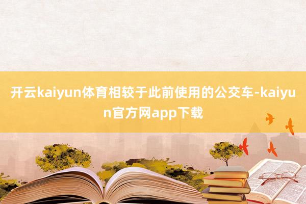 开云kaiyun体育相较于此前使用的公交车-kaiyun官方网app下载