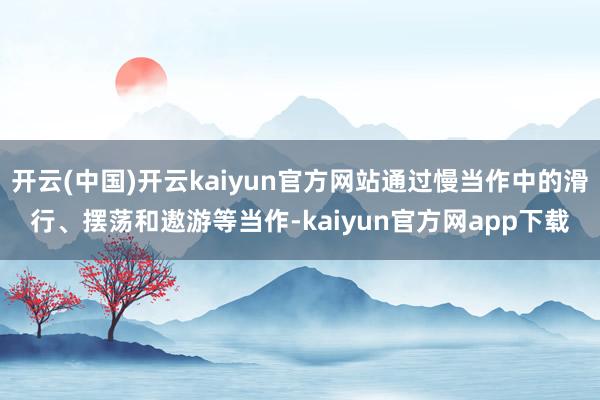 开云(中国)开云kaiyun官方网站通过慢当作中的滑行、摆荡和遨游等当作-kaiyun官方网app下载