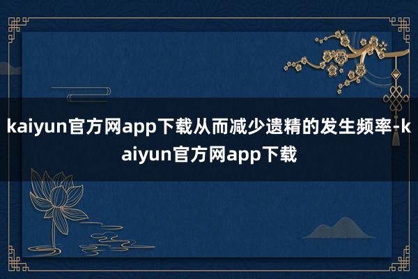 kaiyun官方网app下载从而减少遗精的发生频率-kaiyun官方网app下载