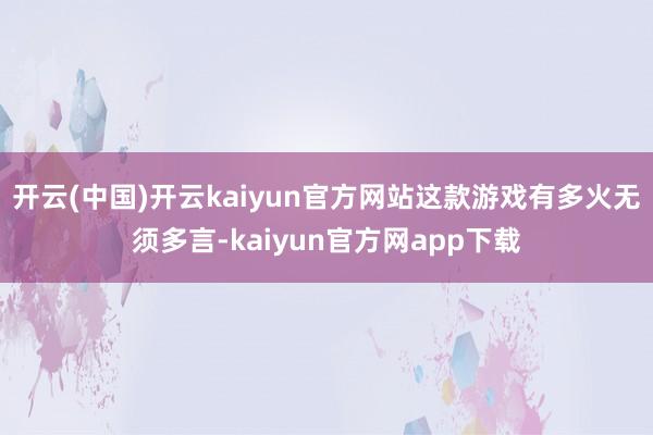 开云(中国)开云kaiyun官方网站这款游戏有多火无须多言-kaiyun官方网app下载