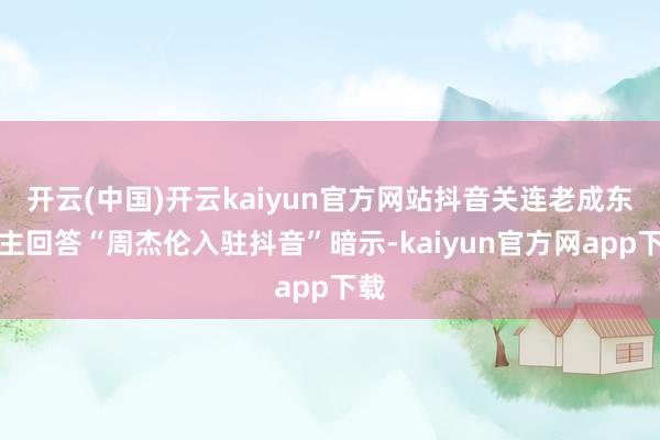 开云(中国)开云kaiyun官方网站抖音关连老成东谈主回答“周杰伦入驻抖音”暗示-kaiyun官方网app下载