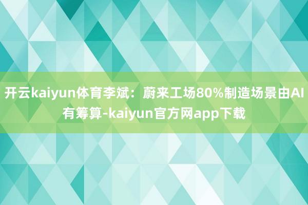 开云kaiyun体育李斌：蔚来工场80%制造场景由AI有筹算-kaiyun官方网app下载