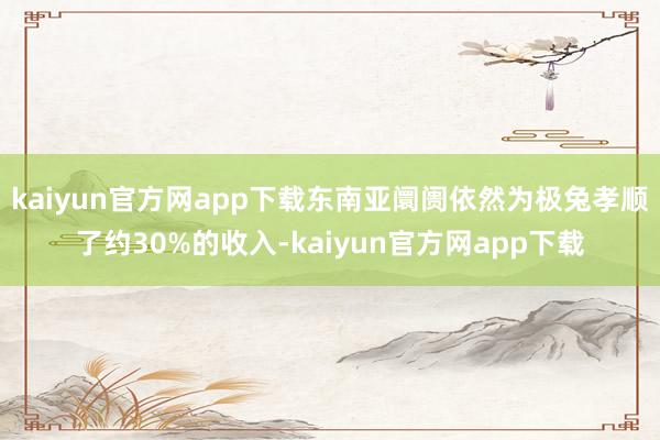 kaiyun官方网app下载东南亚阛阓依然为极兔孝顺了约30%的收入-kaiyun官方网app下载