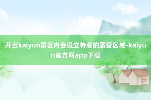 开云kaiyun景区内会设立特意的露营区域-kaiyun官方网app下载