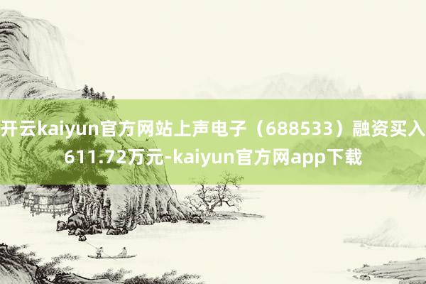 开云kaiyun官方网站上声电子（688533）融资买入611.72万元-kaiyun官方网app下载