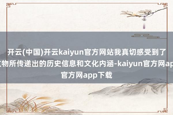 开云(中国)开云kaiyun官方网站我真切感受到了这些文物所传递出的历史信息和文化内涵-kaiyun官方网app下载
