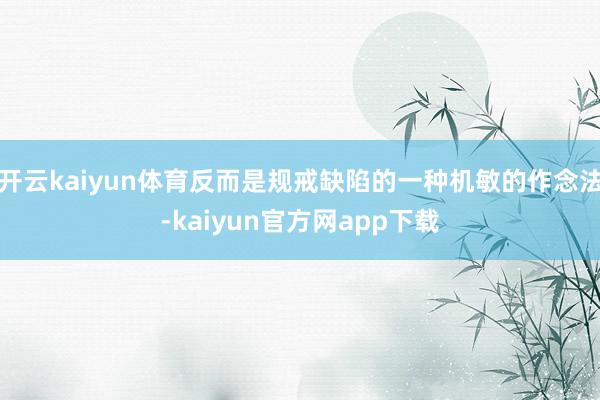 开云kaiyun体育反而是规戒缺陷的一种机敏的作念法-kaiyun官方网app下载