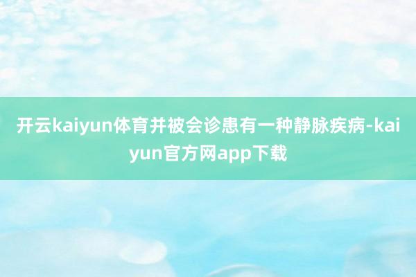 开云kaiyun体育并被会诊患有一种静脉疾病-kaiyun官方网app下载