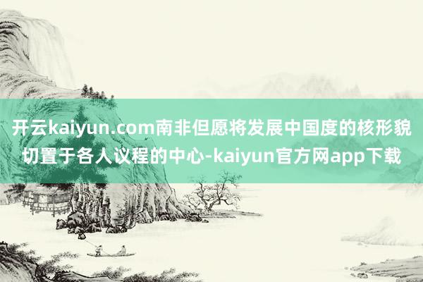 开云kaiyun.com南非但愿将发展中国度的核形貌切置于各人议程的中心-kaiyun官方网app下载