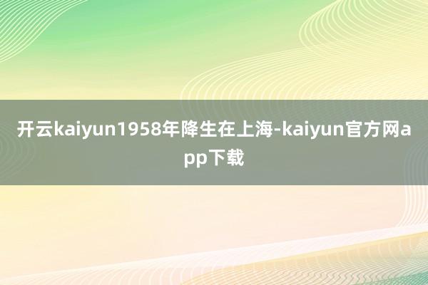 开云kaiyun1958年降生在上海-kaiyun官方网app下载