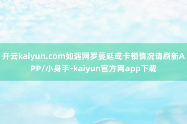 开云kaiyun.com如遇网罗蔓延或卡顿情况请刷新APP/小身手-kaiyun官方网app下载
