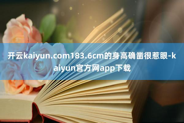 开云kaiyun.com183.6cm的身高确凿很惹眼-kaiyun官方网app下载