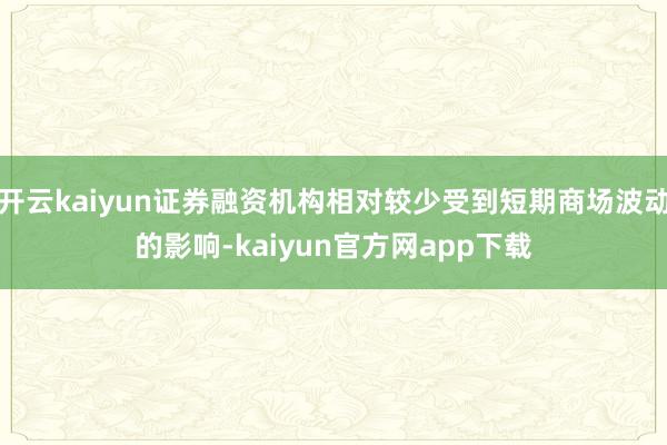 开云kaiyun证券融资机构相对较少受到短期商场波动的影响-kaiyun官方网app下载