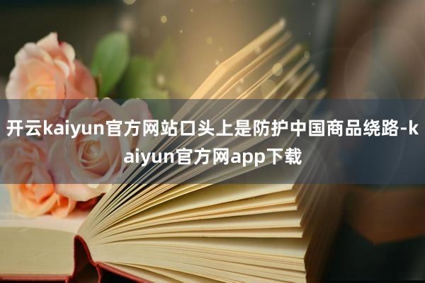 开云kaiyun官方网站口头上是防护中国商品绕路-kaiyun官方网app下载