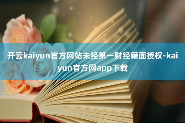开云kaiyun官方网站未经第一财经籍面授权-kaiyun官方网app下载
