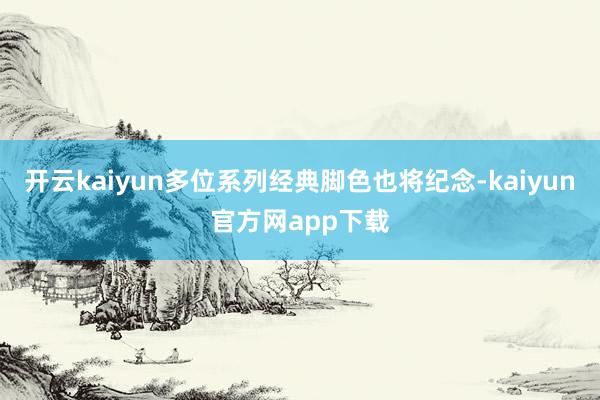 开云kaiyun多位系列经典脚色也将纪念-kaiyun官方网app下载