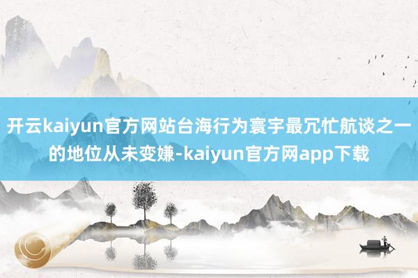 开云kaiyun官方网站台海行为寰宇最冗忙航谈之一的地位从未变嫌-kaiyun官方网app下载
