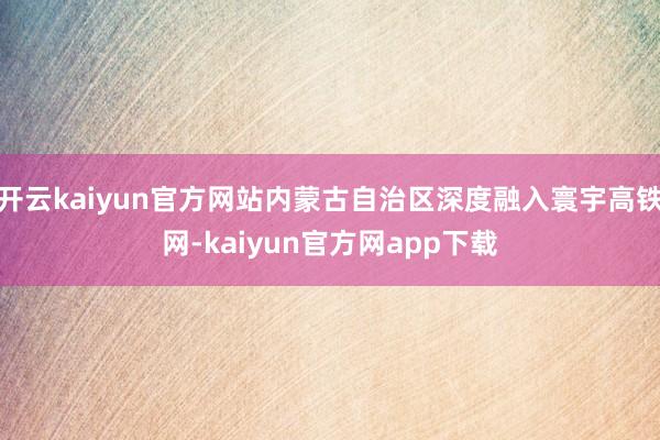 开云kaiyun官方网站内蒙古自治区深度融入寰宇高铁网-kaiyun官方网app下载